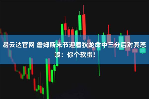 易云达官网 詹姆斯末节迎着狄龙命中三分后对其怒喷：你个软蛋!