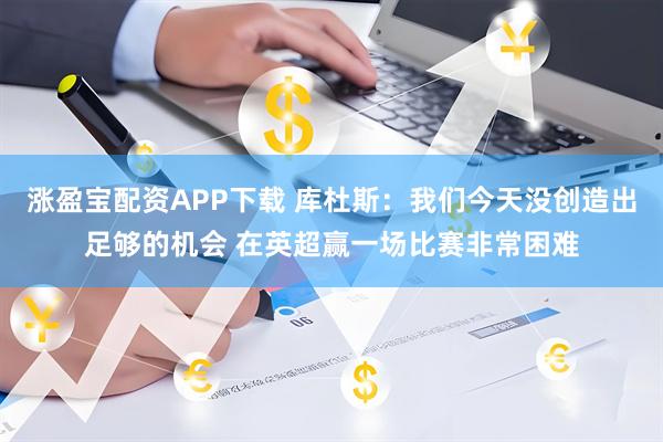 涨盈宝配资APP下载 库杜斯：我们今天没创造出足够的机会 在英超赢一场比赛非常困难
