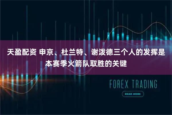 天盈配资 申京、杜兰特、谢泼德三个人的发挥是本赛季火箭队取胜的关键