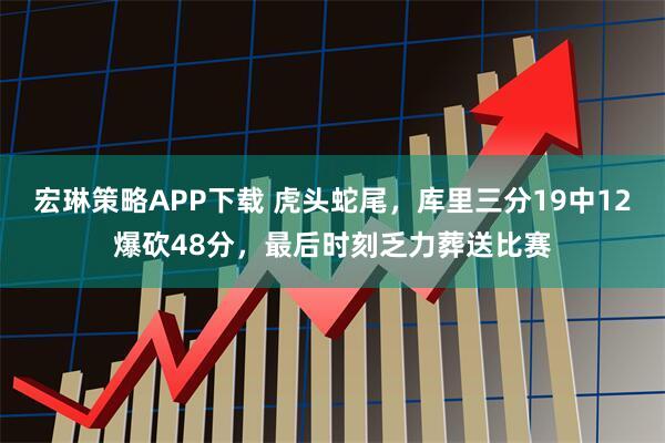 宏琳策略APP下载 虎头蛇尾，库里三分19中12爆砍48分，最后时刻乏力葬送比赛