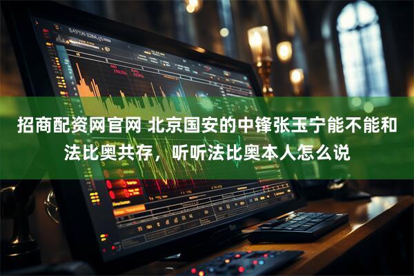 招商配资网官网 北京国安的中锋张玉宁能不能和法比奥共存，听听法比奥本人怎么说