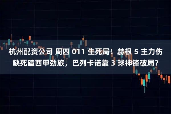 杭州配资公司 周四 011 生死局！赫根 5 主力伤缺死磕西甲劲旅，巴列卡诺靠 3 球神锋破局？