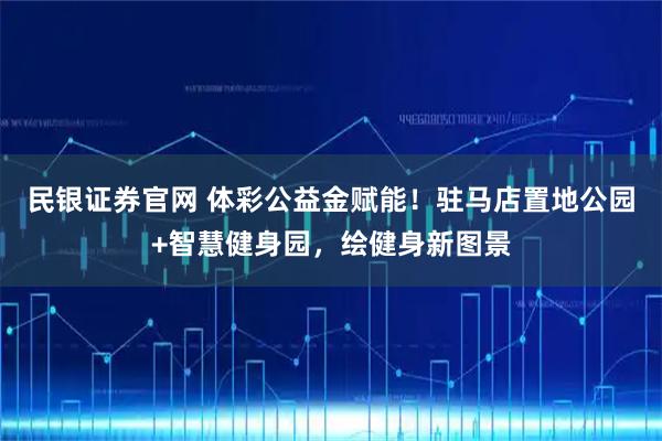 民银证券官网 体彩公益金赋能！驻马店置地公园+智慧健身园，绘健身新图景
