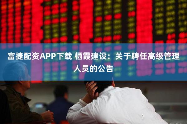 富捷配资APP下载 栖霞建设：关于聘任高级管理人员的公告