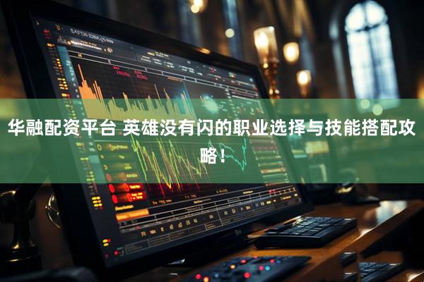 华融配资平台 英雄没有闪的职业选择与技能搭配攻略！