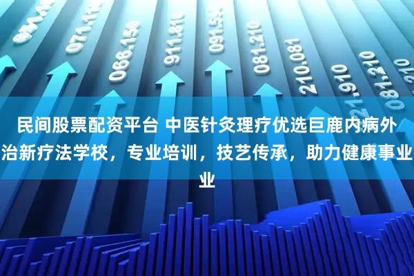 民间股票配资平台 中医针灸理疗优选巨鹿内病外治新疗法学校，专业培训，技艺传承，助力健康事业