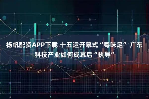 杨帆配资APP下载 十五运开幕式“粤味足” 广东科技产业如何成幕后“执导”