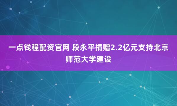 一点钱程配资官网 段永平捐赠2.2亿元支持北京师范大学建设