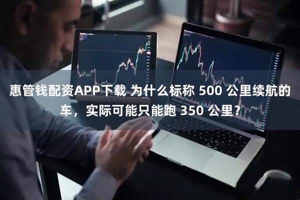 惠管钱配资APP下载 为什么标称 500 公里续航的车，实际可能只能跑 350 公里？