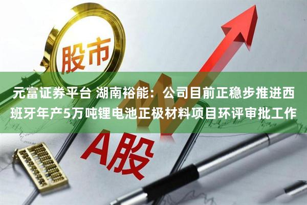 元富证券平台 湖南裕能：公司目前正稳步推进西班牙年产5万吨锂电池正极材料项目环评审批工作
