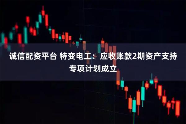 诚信配资平台 特变电工：应收账款2期资产支持专项计划成立