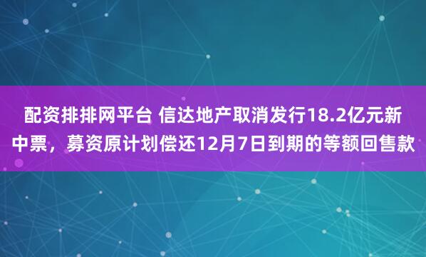 配资排排网平台 信达地产取消发行18.2亿元新中票，募资原计划偿还12月7日到期的等额回售款