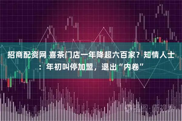 招商配资网 喜茶门店一年降超六百家？知情人士：年初叫停加盟，退出“内卷”