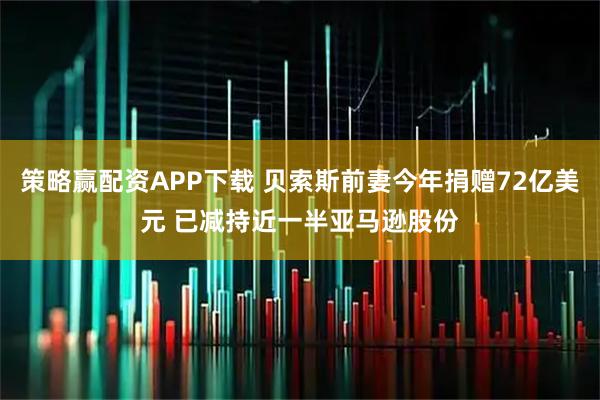 策略赢配资APP下载 贝索斯前妻今年捐赠72亿美元 已减持近一半亚马逊股份