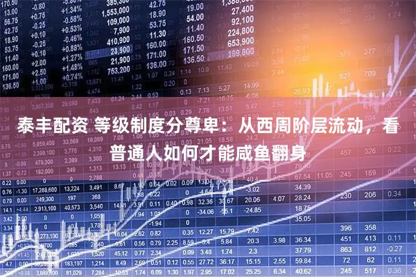 泰丰配资 等级制度分尊卑：从西周阶层流动，看普通人如何才能咸鱼翻身