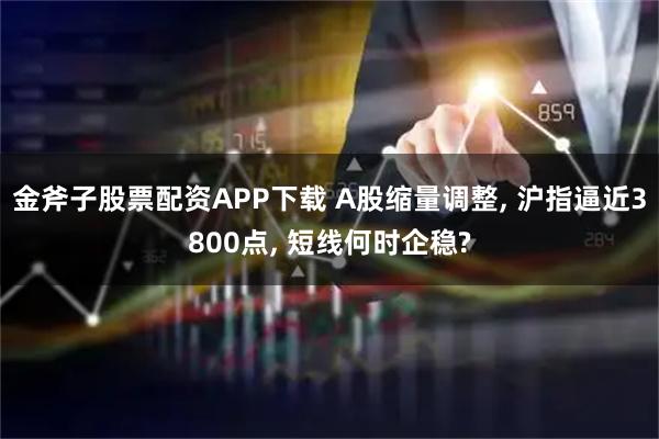 金斧子股票配资APP下载 A股缩量调整, 沪指逼近3800点, 短线何时企稳?