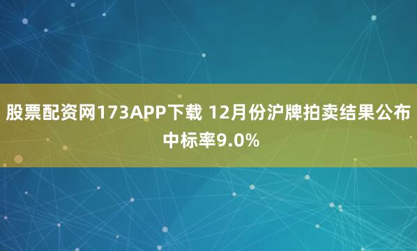 股票配资网173APP下载 12月份沪牌拍卖结果公布 中标率9.0%
