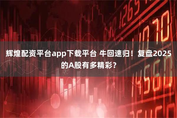 辉煌配资平台app下载平台 牛回速归！复盘2025的A股有多精彩？