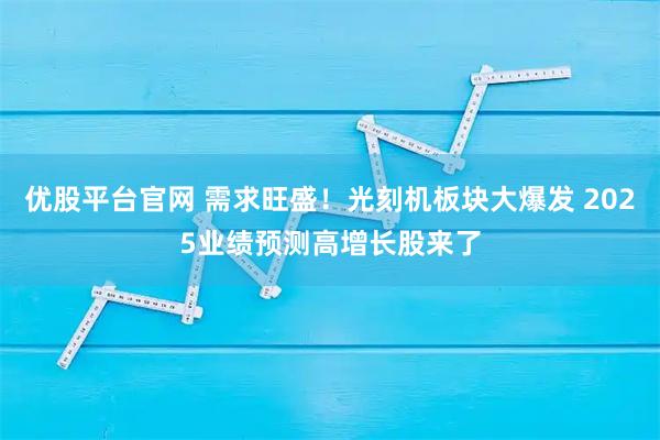 优股平台官网 需求旺盛！光刻机板块大爆发 2025业绩预测高增长股来了