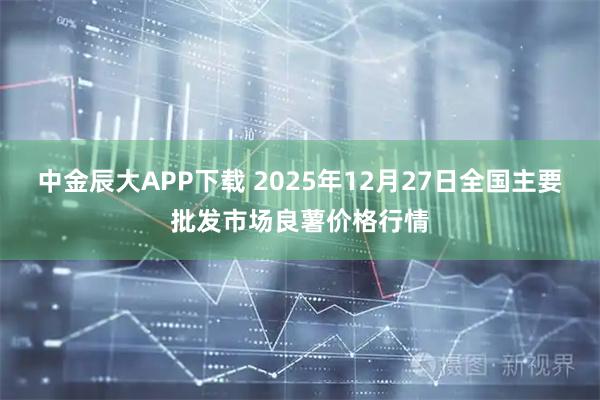 中金辰大APP下载 2025年12月27日全国主要批发市场良薯价格行情