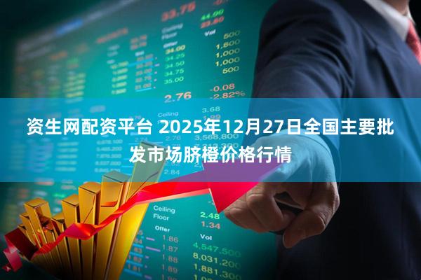 资生网配资平台 2025年12月27日全国主要批发市场脐橙价格行情