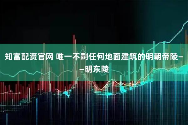 知富配资官网 唯一不剩任何地面建筑的明朝帝陵——明东陵