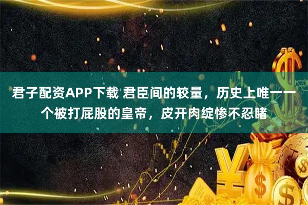 君子配资APP下载 君臣间的较量，历史上唯一一个被打屁股的皇帝，皮开肉绽惨不忍睹