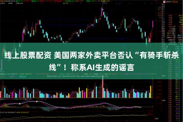 线上股票配资 美国两家外卖平台否认“有骑手斩杀线”！称系AI生成的谣言