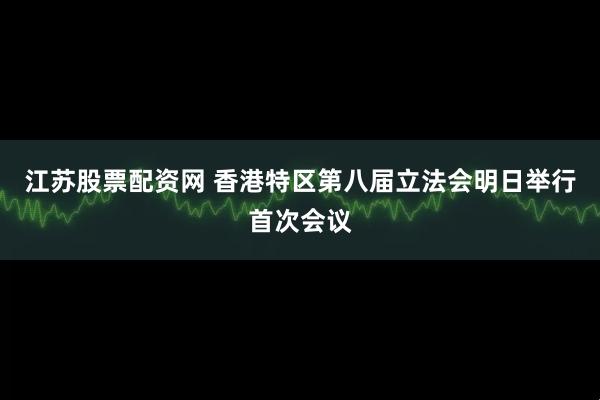 江苏股票配资网 香港特区第八届立法会明日举行首次会议