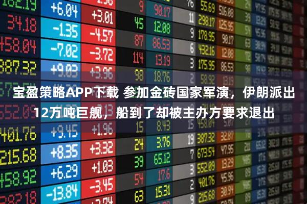 宝盈策略APP下载 参加金砖国家军演，伊朗派出12万吨巨舰，船到了却被主办方要求退出