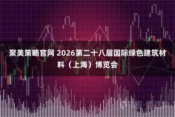 聚美策略官网 2026第二十八届国际绿色建筑材料（上海）博览会