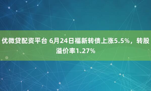 优微贷配资平台 6月24日福新转债上涨5.5%,转股溢价率1.27%