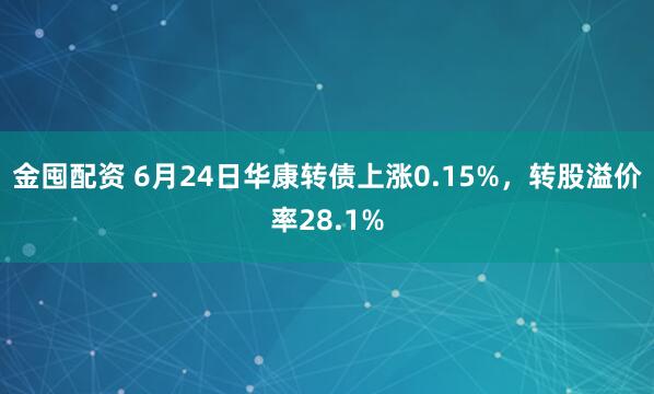 金囤配资 6月24日华康转债上涨0.15%，转股溢价率28.1%
