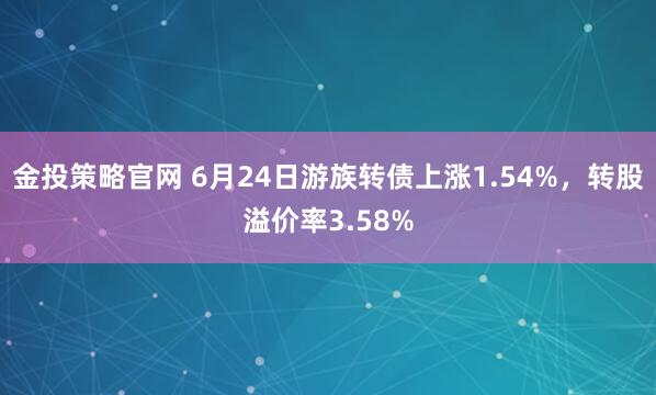 金投策略官网 6月24日游族转债上涨1.54%,转股溢价率3.58%