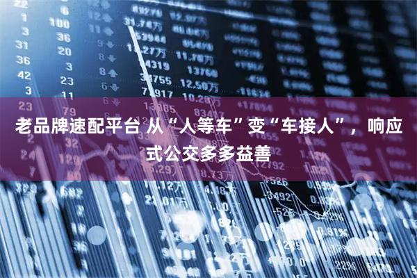 老品牌速配平台 从“人等车”变“车接人”，响应式公交多多益善