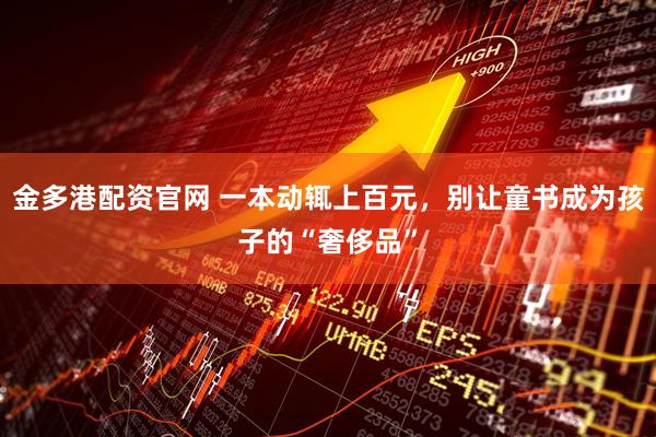 金多港配资官网 一本动辄上百元,别让童书成为孩子的“奢侈品”