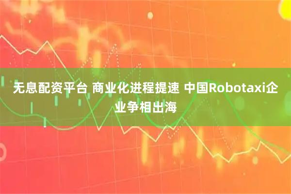 无息配资平台 商业化进程提速 中国Robotaxi企业争相出海
