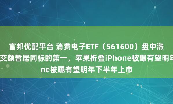 富邦优配平台 消费电子ETF（561600）盘中涨超1.1%，成交额暂居同标的第一，苹果折叠iPhone被曝有望明年下半年上市