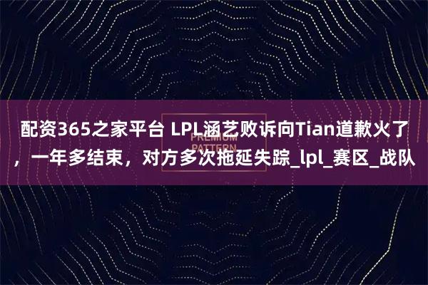 配资365之家平台 LPL涵艺败诉向Tian道歉火了，一年多结束，对方多次拖延失踪_lpl_赛区_战队