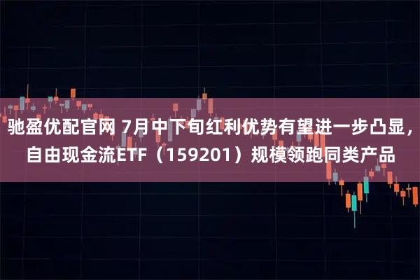 驰盈优配官网 7月中下旬红利优势有望进一步凸显，自由现金流ETF（159201）规模领跑同类产品