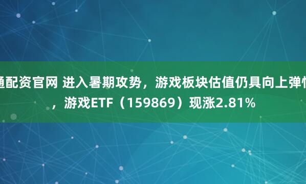 通配资官网 进入暑期攻势，游戏板块估值仍具向上弹性，游戏ETF（159869）现涨2.81%