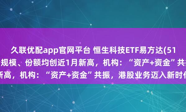久联优配app官网平台 恒生科技ETF易方达(513010)上涨1.53%,最新规模、份额均创近1月新高,机构:“资产+资金”共振,港股业务迈入新时代