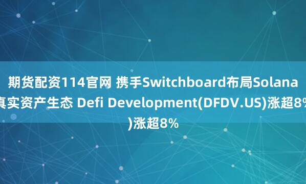 期货配资114官网 携手Switchboard布局Solana真实资产生态 Defi Development(DFDV.US)涨超8%