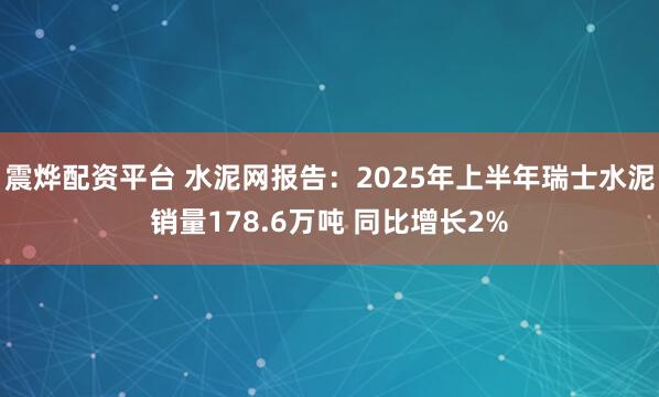震烨配资平台 水泥网报告：2025年上半年瑞士水泥销量178.6万吨 同比增长2%