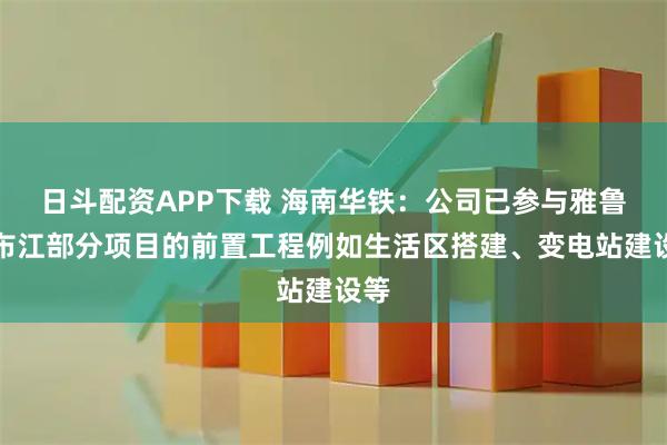 日斗配资APP下载 海南华铁：公司已参与雅鲁藏布江部分项目的前置工程例如生活区搭建、变电站建设等