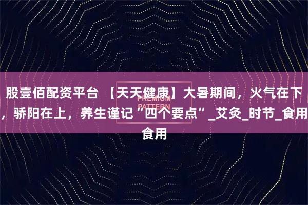 股壹佰配资平台 【天天健康】大暑期间，火气在下，骄阳在上，养生谨记“四个要点”_艾灸_时节_食用