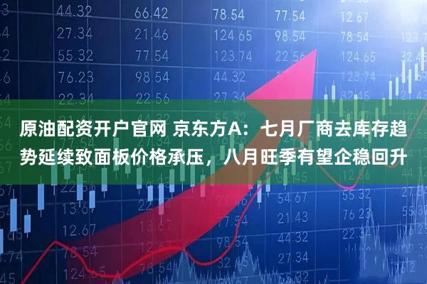 原油配资开户官网 京东方A：七月厂商去库存趋势延续致面板价格承压，八月旺季有望企稳回升