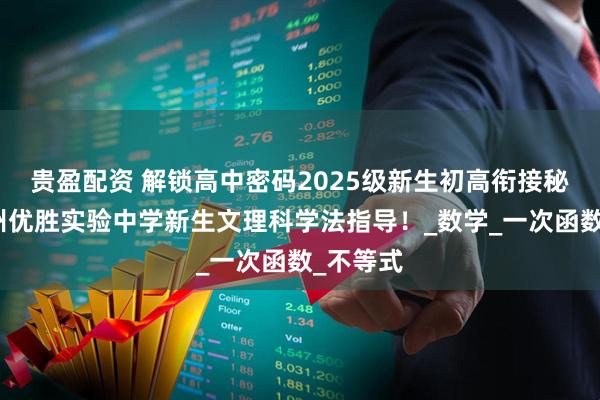 贵盈配资 解锁高中密码2025级新生初高衔接秘籍:郑州优胜实验中学新生文理科学法指导!_数学_一次函数_不等式