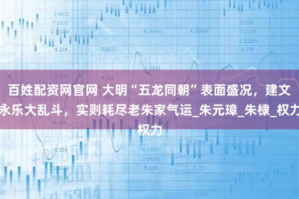 百姓配资网官网 大明“五龙同朝”表面盛况,建文永乐大乱斗,实则耗尽老朱家气运_朱元璋_朱棣_权力