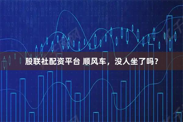 股联社配资平台 顺风车，没人坐了吗？